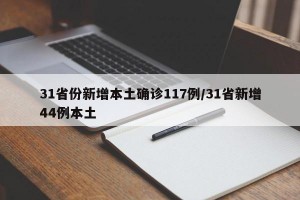 31省份新增本土确诊117例/31省新增44例本土