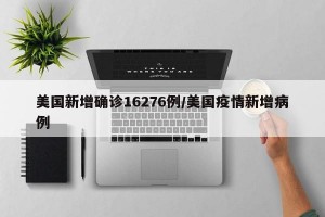 美国新增确诊16276例/美国疫情新增病例