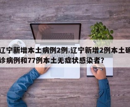辽宁新增本土病例2例.辽宁新增2例本土确诊病例和77例本土无症状感染者？