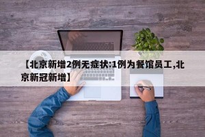 【北京新增2例无症状:1例为餐馆员工,北京新冠新增】