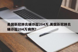 美国新冠肺炎确诊超204万.美国新冠肺炎确诊超204万病例？