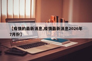 【疫情的最新消息,疫情最新消息2026年7月份】