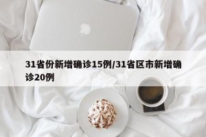 31省份新增确诊15例/31省区市新增确诊20例