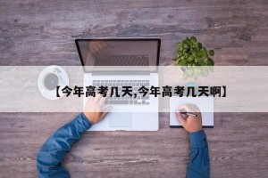 【今年高考几天,今年高考几天啊】