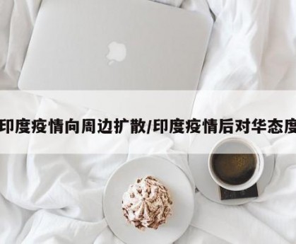 印度疫情向周边扩散/印度疫情后对华态度
