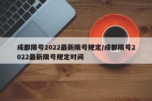 成都限号2022最新限号规定/成都限号2022最新限号规定时间