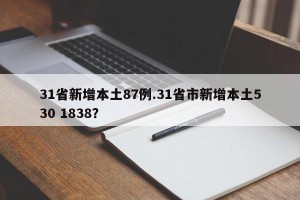 31省新增本土87例.31省市新增本土530 1838？