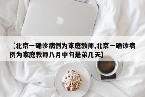 【北京一确诊病例为家庭教师,北京一确诊病例为家庭教师八月中旬是弟几天】