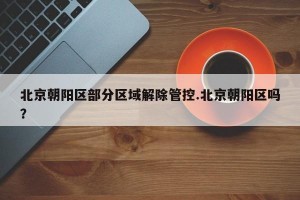 北京朝阳区部分区域解除管控.北京朝阳区吗？