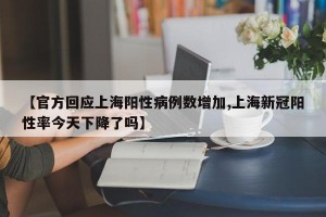 【官方回应上海阳性病例数增加,上海新冠阳性率今天下降了吗】