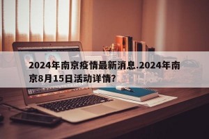 2024年南京疫情最新消息.2024年南京8月15日活动详情？