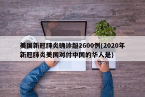 美国新冠肺炎确诊超2600例(2020年新冠肺炎美国对付中国的华人是)