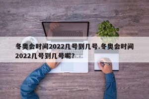 冬奥会时间2022几号到几号.冬奥会时间2022几号到几号呢？