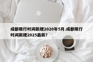 成都限行时间新规2020年5月.成都限行时间新规2025最新？