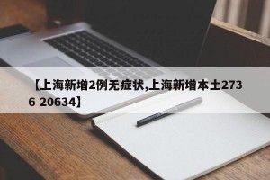 【上海新增2例无症状,上海新增本土2736 20634】