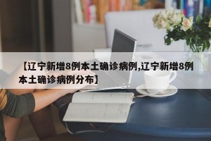 【辽宁新增8例本土确诊病例,辽宁新增8例本土确诊病例分布】