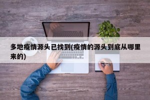多地疫情源头已找到(疫情的源头到底从哪里来的)