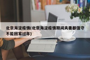 北京海淀疫情(北京海淀疫情期间夫妻都值守不能回家过年)