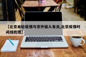 【北京本轮疫情与京外输入有关,北京疫情时间线梳理】