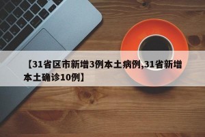 【31省区市新增3例本土病例,31省新增本土确诊10例】