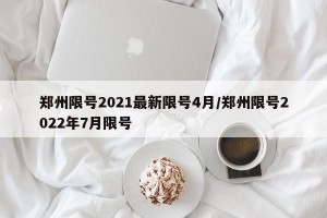 郑州限号2021最新限号4月/郑州限号2022年7月限号