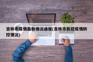 吉林市疫情最新情况通报(吉林市新冠疫情防控情况)