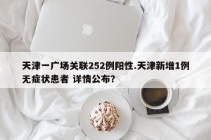 天津一广场关联252例阳性.天津新增1例无症状患者 详情公布？