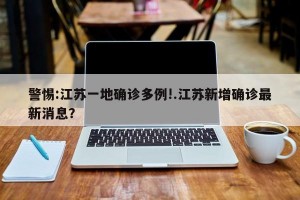 警惕:江苏一地确诊多例!.江苏新增确诊最新消息？