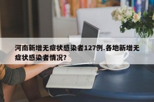 河南新增无症状感染者127例.各地新增无症状感染者情况？