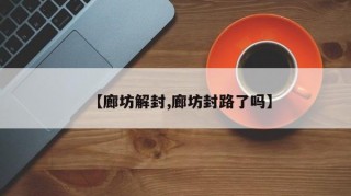 【廊坊解封,廊坊封路了吗】