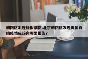 朝阳区出现疑似病例.北京朝阳区发现美国白蛾疫情应该向哪里报告？