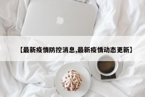 【最新疫情防控消息,最新疫情动态更新】