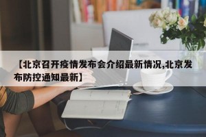 【北京召开疫情发布会介绍最新情况,北京发布防控通知最新】