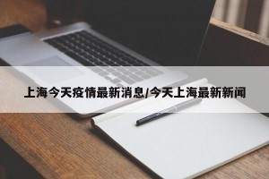 上海今天疫情最新消息/今天上海最新新闻