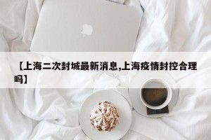 【上海二次封城最新消息,上海疫情封控合理吗】