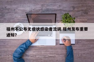 福州不公布无症状感染者流调.福州发布重要通知？