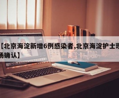 【北京海淀新增6例感染者,北京海淀护士现场确认】