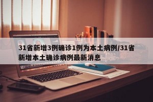 31省新增3例确诊1例为本土病例/31省新增本土确诊病例最新消息