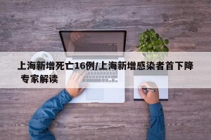 上海新增死亡16例/上海新增感染者首下降 专家解读