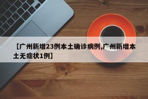 【广州新增23例本土确诊病例,广州新增本土无症状1例】