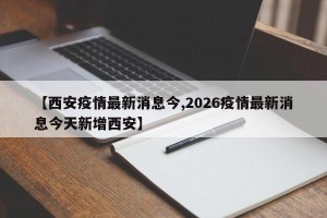 【西安疫情最新消息今,2026疫情最新消息今天新增西安】