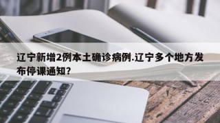 辽宁新增2例本土确诊病例.辽宁多个地方发布停课通知？
