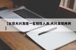 【北京大兴发现一名阳性人员,大兴发现两例】