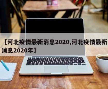 【河北疫情最新消息2020,河北疫情最新消息2020年】