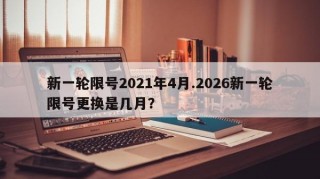 新一轮限号2021年4月.2026新一轮限号更换是几月？