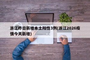 浙江昨日新增本土阳性3例(浙江2026疫情今天新增)