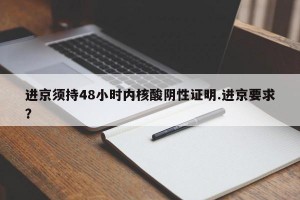 进京须持48小时内核酸阴性证明.进京要求？
