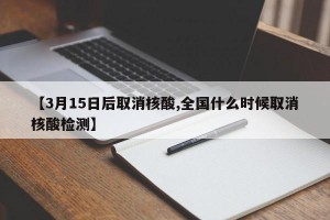【3月15日后取消核酸,全国什么时候取消核酸检测】