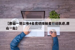 【唐山一地公布4名密切接触者行动轨迹,唐山一起】