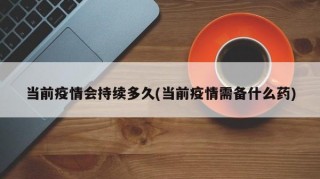 当前疫情会持续多久(当前疫情需备什么药)